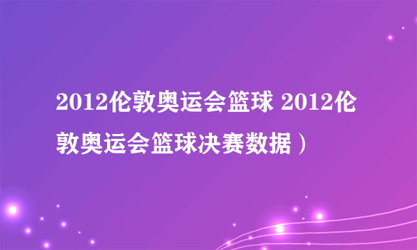 2012伦敦奥运会篮球 2012伦敦奥运会篮球决赛数据）