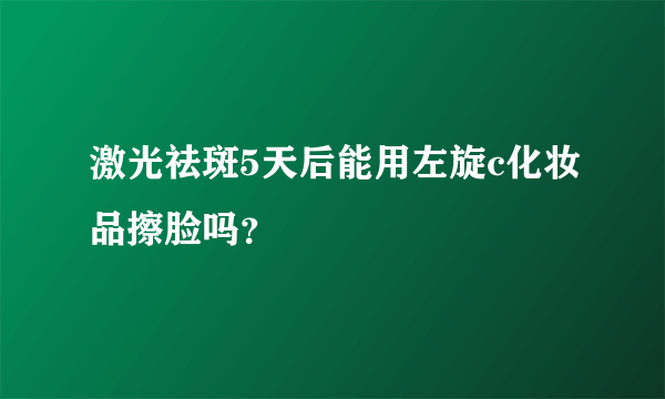 激光祛斑5天后能用左旋c化妆品擦脸吗？