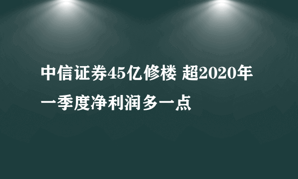 中信证券45亿修楼 超2020年一季度净利润多一点