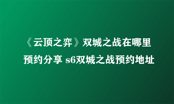 《云顶之弈》双城之战在哪里预约分享 s6双城之战预约地址