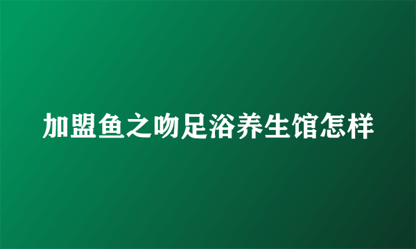 加盟鱼之吻足浴养生馆怎样