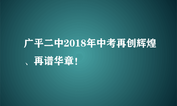 广平二中2018年中考再创辉煌、再谱华章！