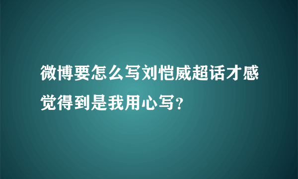 微博要怎么写刘恺威超话才感觉得到是我用心写？