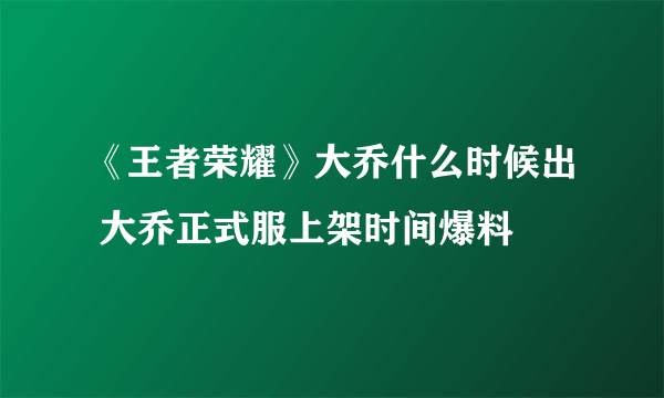 《王者荣耀》大乔什么时候出 大乔正式服上架时间爆料