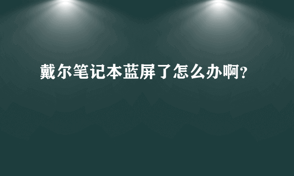 戴尔笔记本蓝屏了怎么办啊？