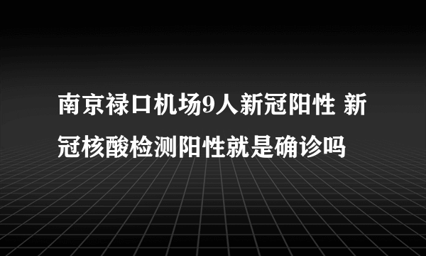 南京禄口机场9人新冠阳性 新冠核酸检测阳性就是确诊吗