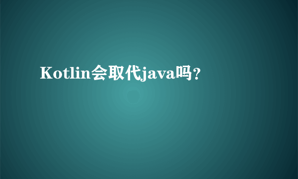 Kotlin会取代java吗？