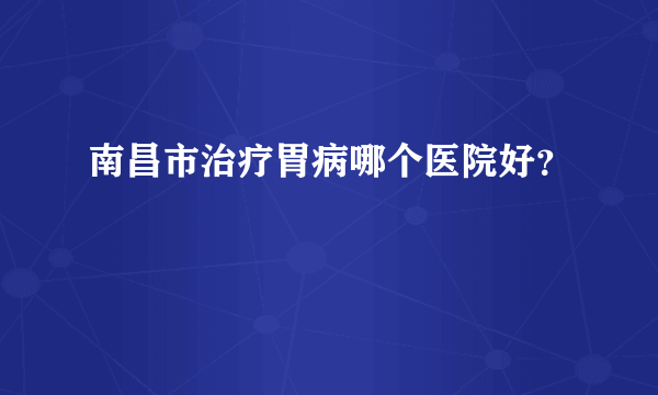 南昌市治疗胃病哪个医院好？