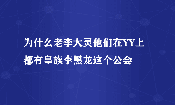 为什么老李大灵他们在YY上都有皇族李黑龙这个公会