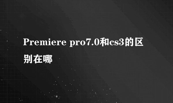 Premiere pro7.0和cs3的区别在哪