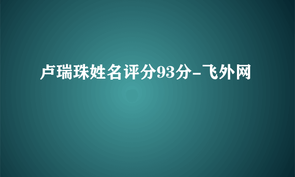 卢瑞珠姓名评分93分-飞外网