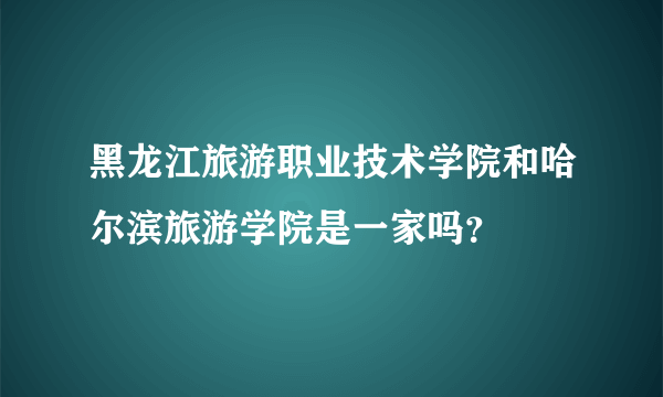 黑龙江旅游职业技术学院和哈尔滨旅游学院是一家吗？