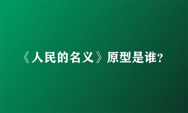 《人民的名义》原型是谁？