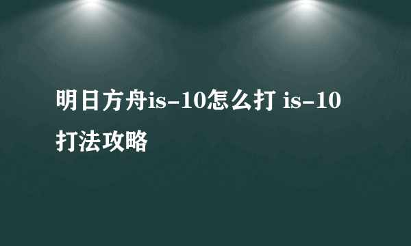 明日方舟is-10怎么打 is-10打法攻略