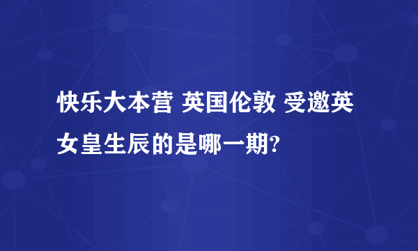 快乐大本营 英国伦敦 受邀英女皇生辰的是哪一期?