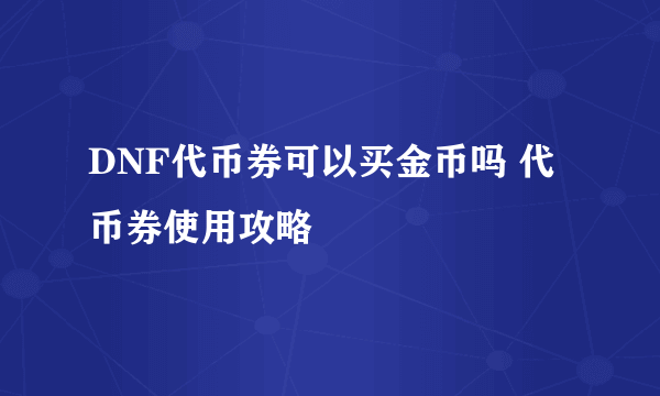 DNF代币券可以买金币吗 代币券使用攻略