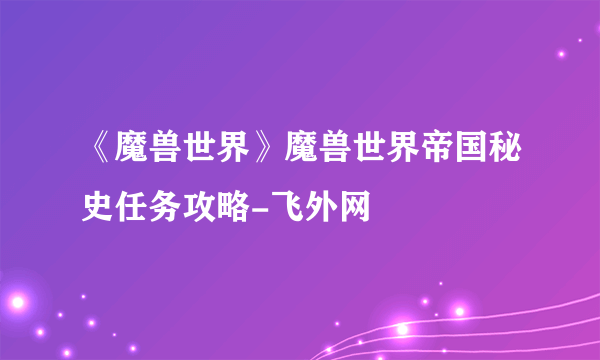 《魔兽世界》魔兽世界帝国秘史任务攻略-飞外网