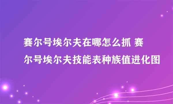 赛尔号埃尔夫在哪怎么抓 赛尔号埃尔夫技能表种族值进化图