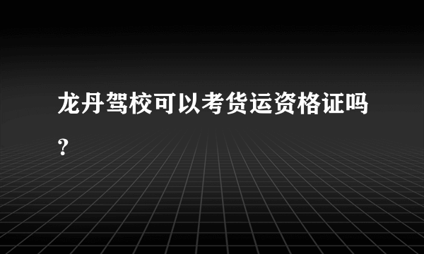 龙丹驾校可以考货运资格证吗？