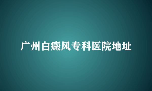 广州白癜风专科医院地址