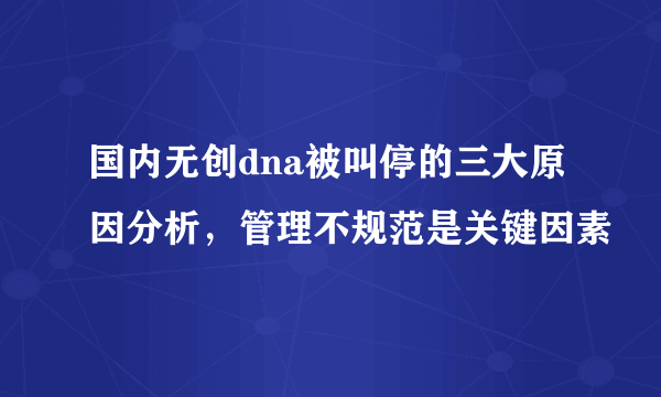 国内无创dna被叫停的三大原因分析，管理不规范是关键因素