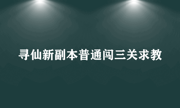 寻仙新副本普通闯三关求教