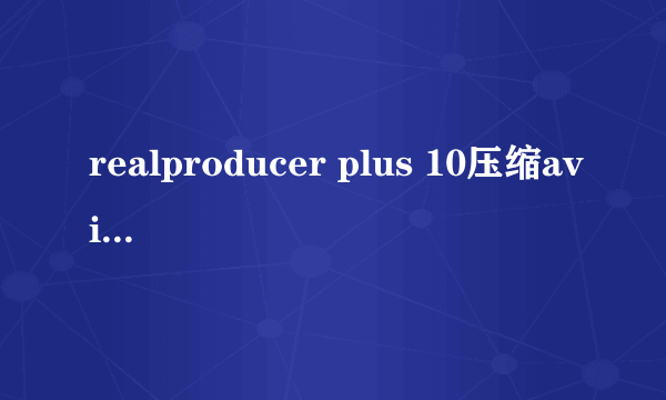 realproducer plus 10压缩avi文件需要很长时间吗？