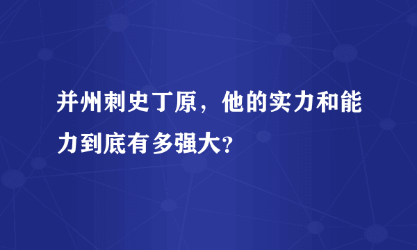 并州刺史丁原，他的实力和能力到底有多强大？