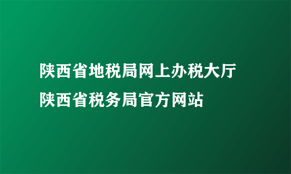 陕西省地税局网上办税大厅 陕西省税务局官方网站