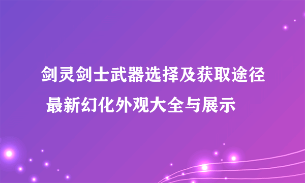 剑灵剑士武器选择及获取途径 最新幻化外观大全与展示