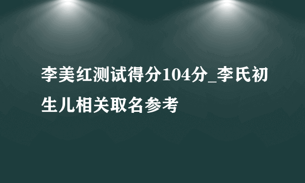 李美红测试得分104分_李氏初生儿相关取名参考