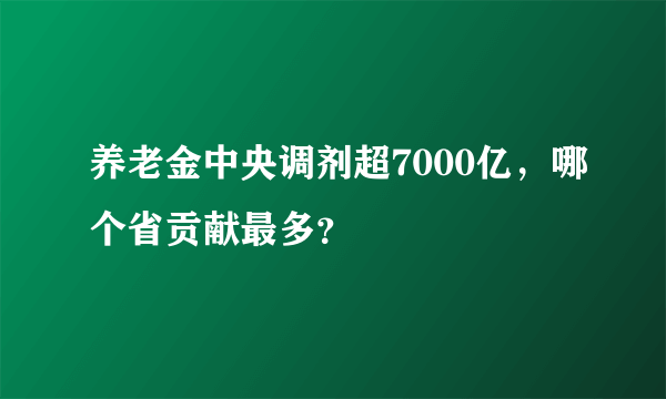 养老金中央调剂超7000亿，哪个省贡献最多？