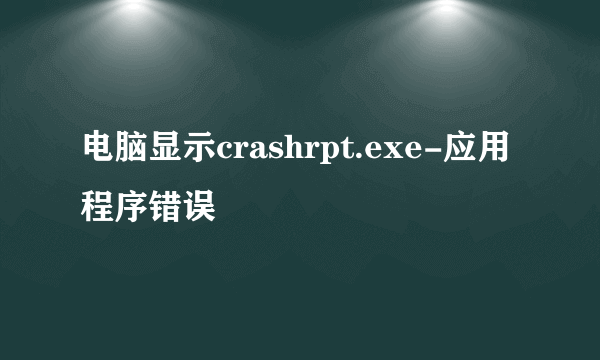 电脑显示crashrpt.exe-应用程序错误