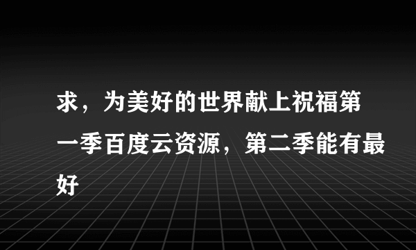 求，为美好的世界献上祝福第一季百度云资源，第二季能有最好