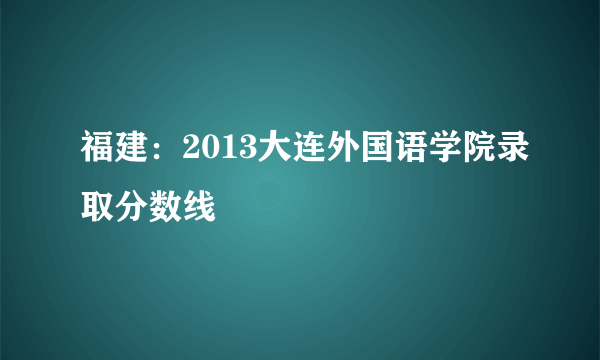 福建：2013大连外国语学院录取分数线