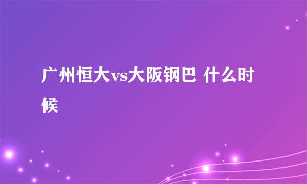 广州恒大vs大阪钢巴 什么时候