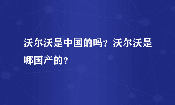 沃尔沃是中国的吗？沃尔沃是哪国产的？