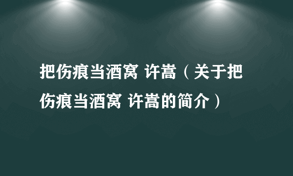 把伤痕当酒窝 许嵩（关于把伤痕当酒窝 许嵩的简介）