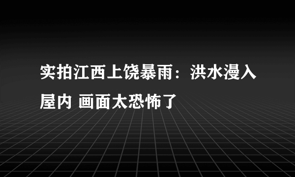 实拍江西上饶暴雨：洪水漫入屋内 画面太恐怖了