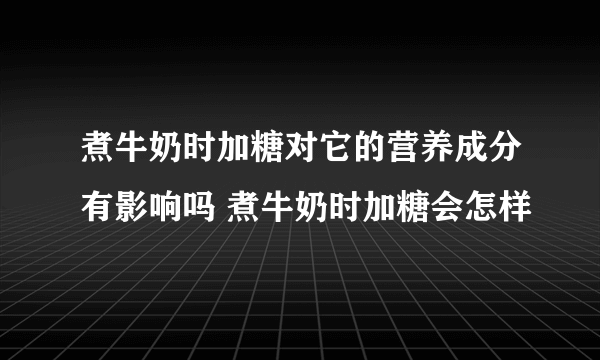 煮牛奶时加糖对它的营养成分有影响吗 煮牛奶时加糖会怎样