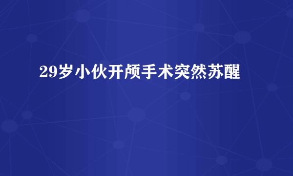 29岁小伙开颅手术突然苏醒