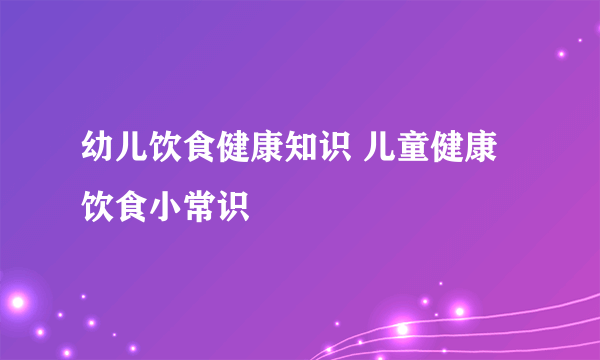 幼儿饮食健康知识 儿童健康饮食小常识