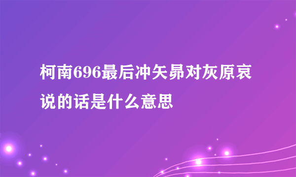 柯南696最后冲矢昴对灰原哀说的话是什么意思