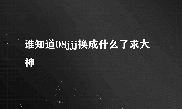 谁知道08jjj换成什么了求大神