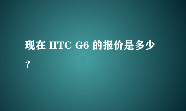 现在 HTC G6 的报价是多少？