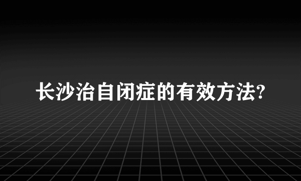 长沙治自闭症的有效方法?