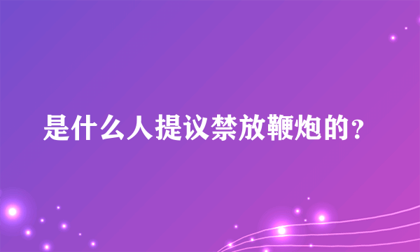 是什么人提议禁放鞭炮的？