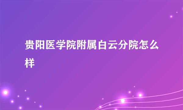 贵阳医学院附属白云分院怎么样