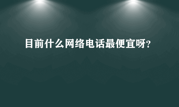 目前什么网络电话最便宜呀？