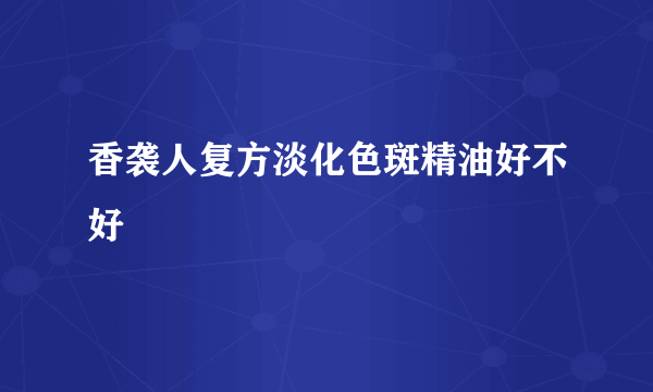 香袭人复方淡化色斑精油好不好